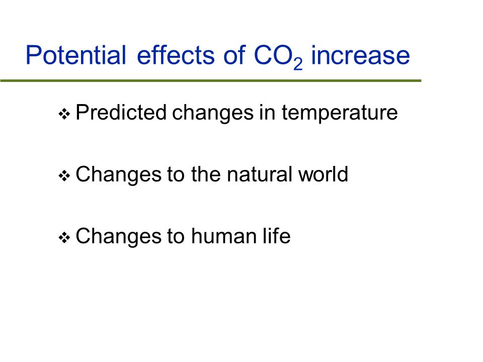 Potential effects of CO 2 increase  Predicted changes in temperature  Changes to the natural world  Changes to human life