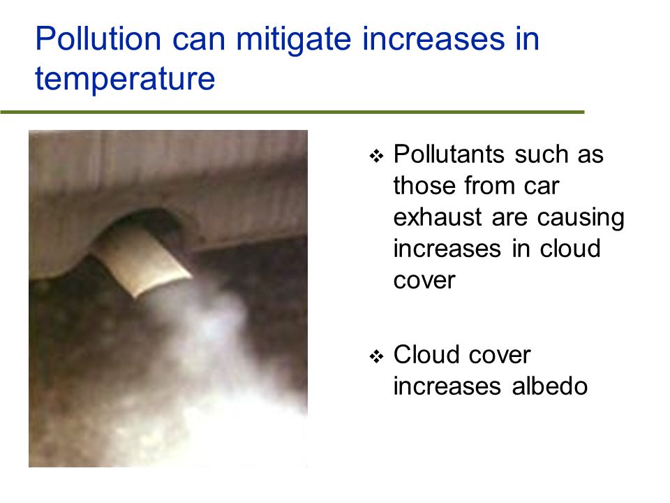 Pollution can mitigate increases in temperature  Pollutants such as those from car exhaust are causing increases in cloud cover  Cloud cover increases albedo