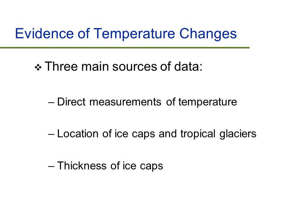 Evidence of Temperature Changes  Three main sources of data: –Direct measurements of temperature –Location of ice caps and tropical glaciers –Thickness of ice caps