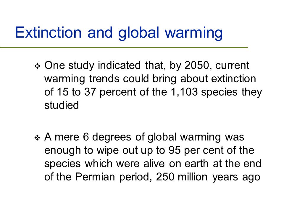 Extinction and global warming  One study indicated that, by 2050, current warming trends could bring about extinction of 15 to 37 percent of the 1,103 species they studied  A mere 6 degrees of global warming was enough to wipe out up to 95 per cent of the species which were alive on earth at the end of the Permian period, 250 million years ago