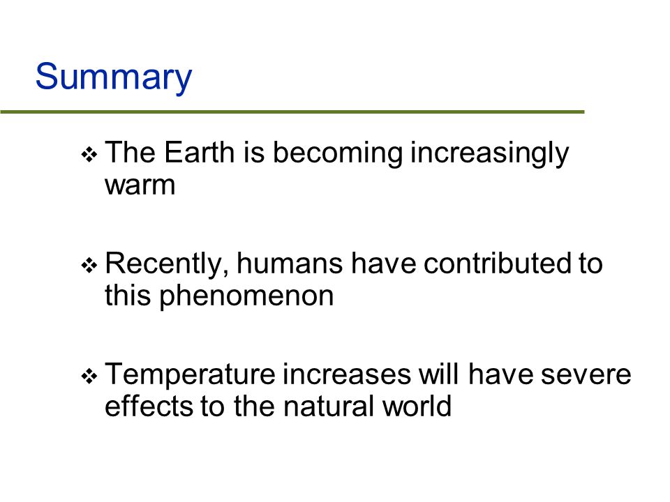 Summary  The Earth is becoming increasingly warm  Recently, humans have contributed to this phenomenon  Temperature increases will have severe effects to the natural world