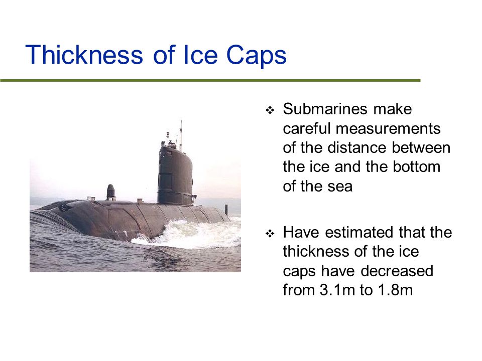 Thickness of Ice Caps  Submarines make careful measurements of the distance between the ice and the bottom of the sea  Have estimated that the thickness of the ice caps have decreased from 3.1m to 1.8m