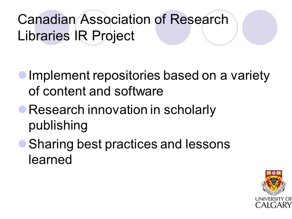 Canadian Association of Research Libraries IR Project Implement repositories based on a variety of content and software Research innovation in scholarly publishing Sharing best practices and lessons learned