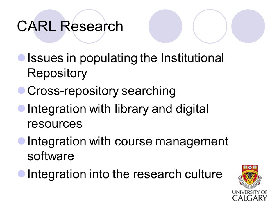 CARL Research Issues in populating the Institutional Repository Cross-repository searching Integration with library and digital resources Integration with course management software Integration into the research culture