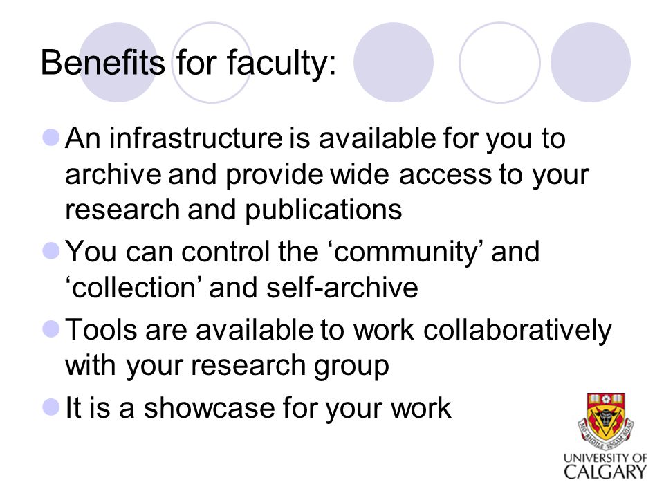 Benefits for faculty: An infrastructure is available for you to archive and provide wide access to your research and publications You can control the ‘community’ and ‘collection’ and self-archive Tools are available to work collaboratively with your research group It is a showcase for your work
