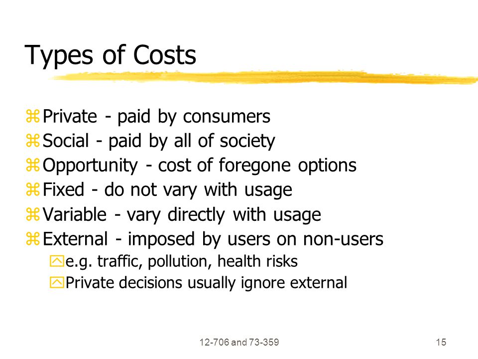 and Types of Costs zPrivate - paid by consumers zSocial - paid by all of society zOpportunity - cost of foregone options zFixed - do not vary with usage zVariable - vary directly with usage zExternal - imposed by users on non-users ye.g.
