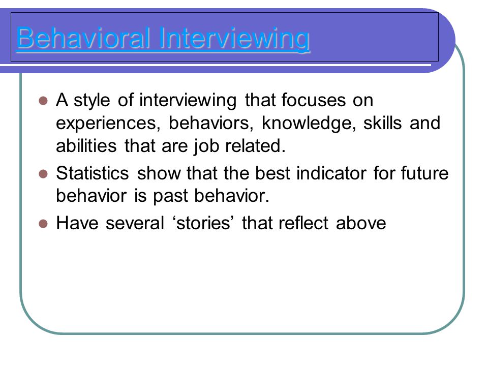 Behavioral Interviewing A style of interviewing that focuses on experiences, behaviors, knowledge, skills and abilities that are job related.