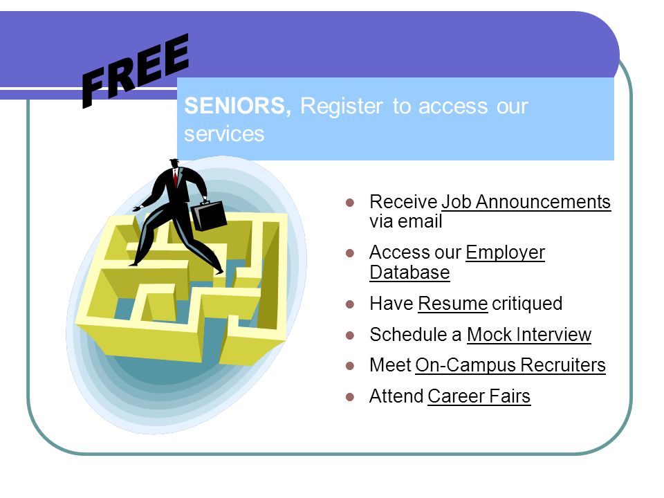 SENIORS, Register to access our services Receive Job Announcements via  Access our Employer Database Have Resume critiqued Schedule a Mock Interview Meet On-Campus Recruiters Attend Career Fairs