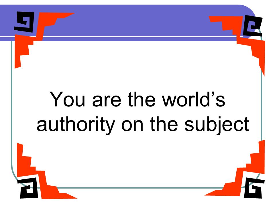 RELAX You are the world’s authority on the subject