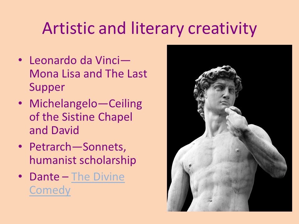 Artistic and literary creativity Leonardo da Vinci— Mona Lisa and The Last Supper Michelangelo—Ceiling of the Sistine Chapel and David Petrarch—Sonnets, humanist scholarship Dante – The Divine ComedyThe Divine Comedy