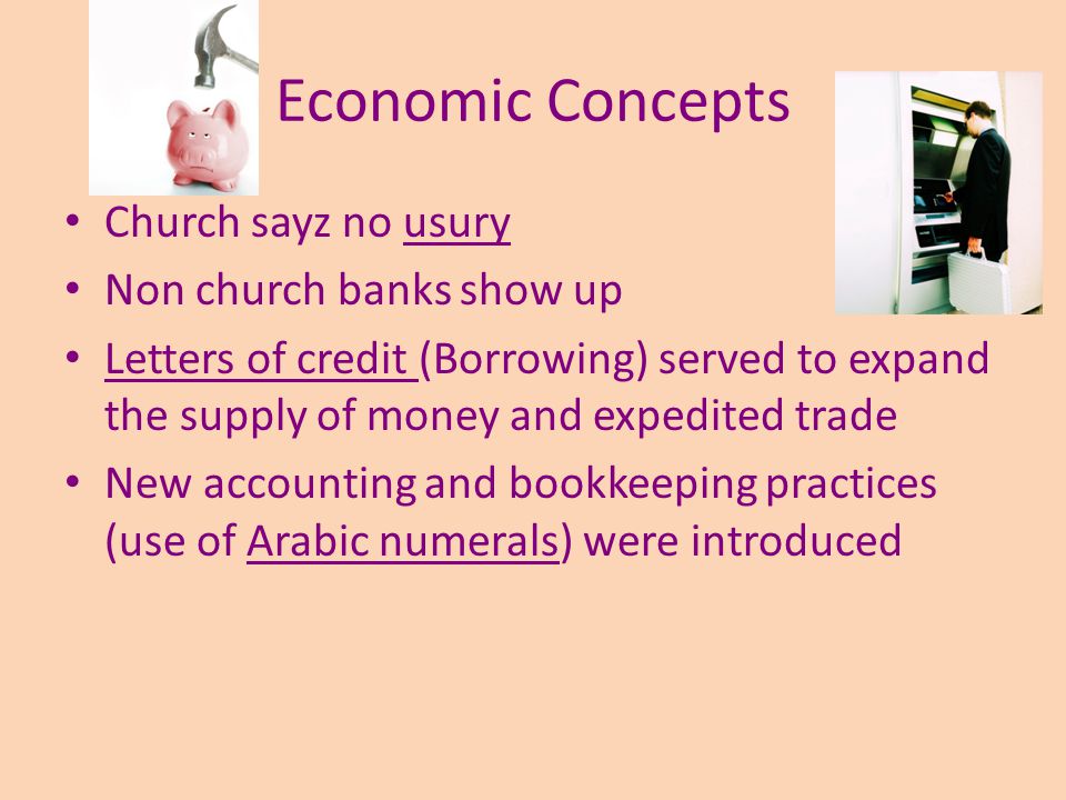 Economic Concepts Church sayz no usury Non church banks show up Letters of credit (Borrowing) served to expand the supply of money and expedited trade New accounting and bookkeeping practices (use of Arabic numerals) were introduced