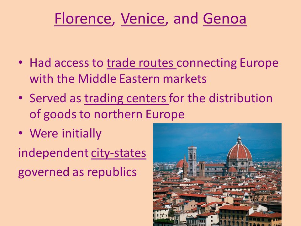 Florence, Venice, and Genoa Had access to trade routes connecting Europe with the Middle Eastern markets Served as trading centers for the distribution of goods to northern Europe Were initially independent city-states governed as republics