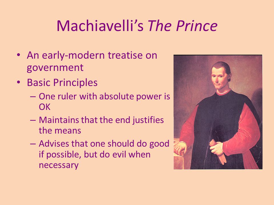 Machiavelli’s The Prince An early-modern treatise on government Basic Principles – One ruler with absolute power is OK – Maintains that the end justifies the means – Advises that one should do good if possible, but do evil when necessary