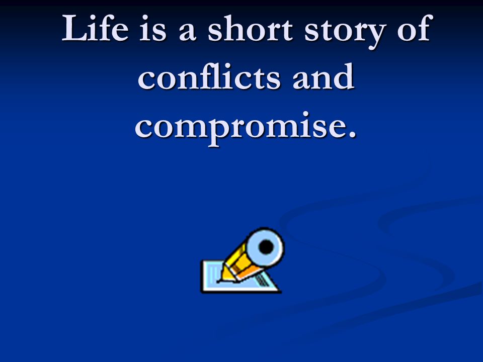 Life is a short story of conflicts and compromise.
