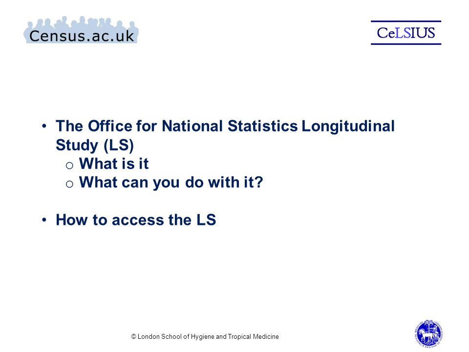 © London School of Hygiene and Tropical Medicine The Office for National Statistics Longitudinal Study (LS) o What is it o What can you do with it.