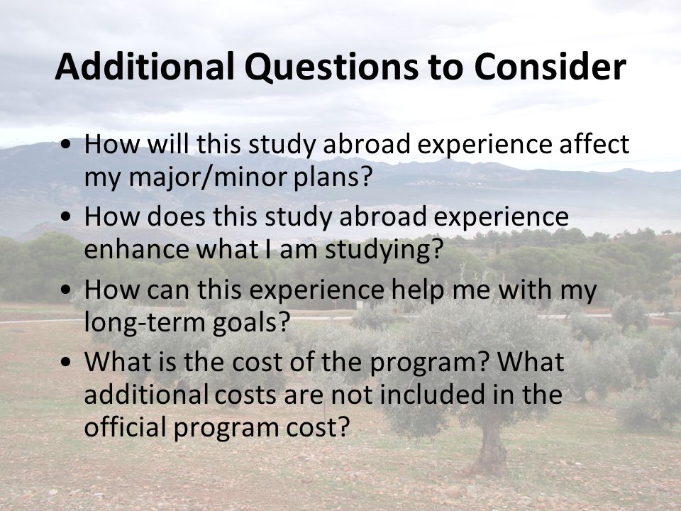 Additional Questions to Consider How will this study abroad experience affect my major/minor plans.