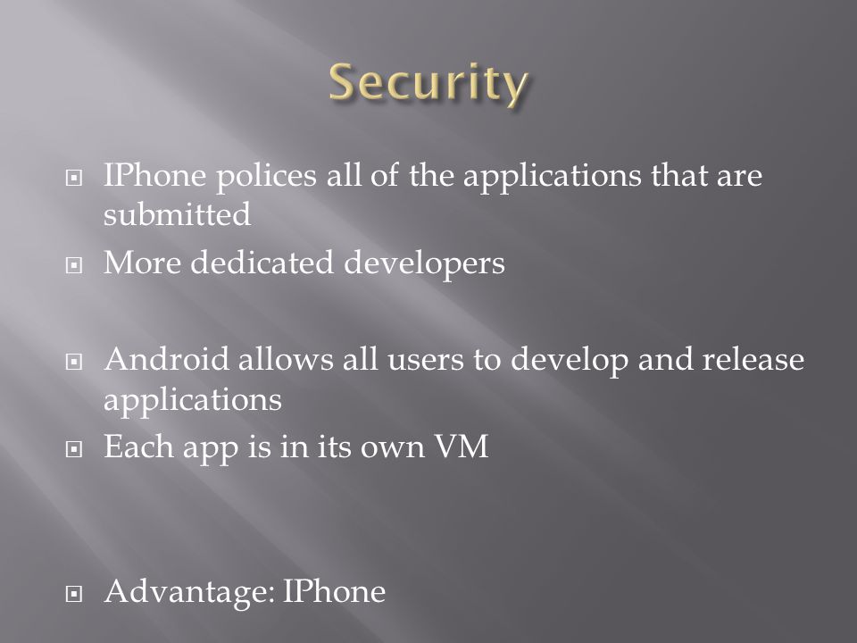  IPhone polices all of the applications that are submitted  More dedicated developers  Android allows all users to develop and release applications  Each app is in its own VM  Advantage: IPhone