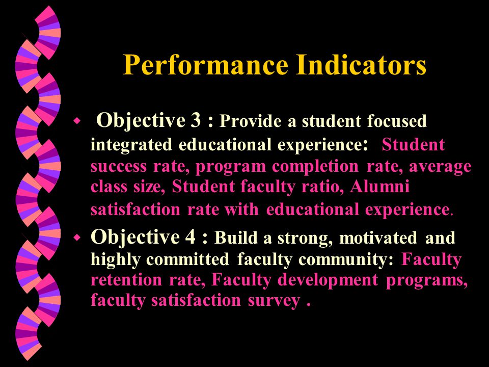 Performance Indicators w Objective 3 : Provide a student focused integrated educational experience : Student success rate, program completion rate, average class size, Student faculty ratio, Alumni satisfaction rate with educational experience.