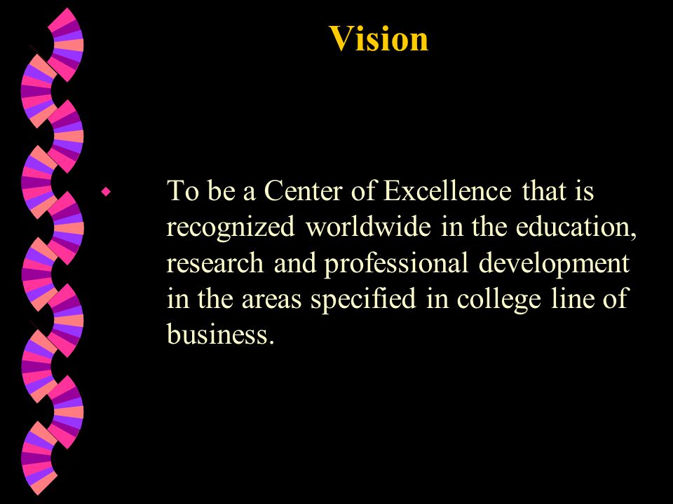 Vision w To be a Center of Excellence that is recognized worldwide in the education, research and professional development in the areas specified in college line of business.