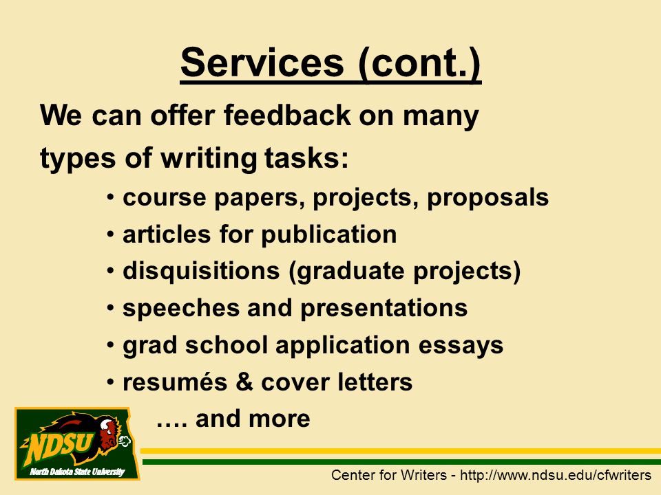 Services (cont.) We can offer feedback on many types of writing tasks: course papers, projects, proposals articles for publication disquisitions (graduate projects) speeches and presentations grad school application essays resumés & cover letters ….