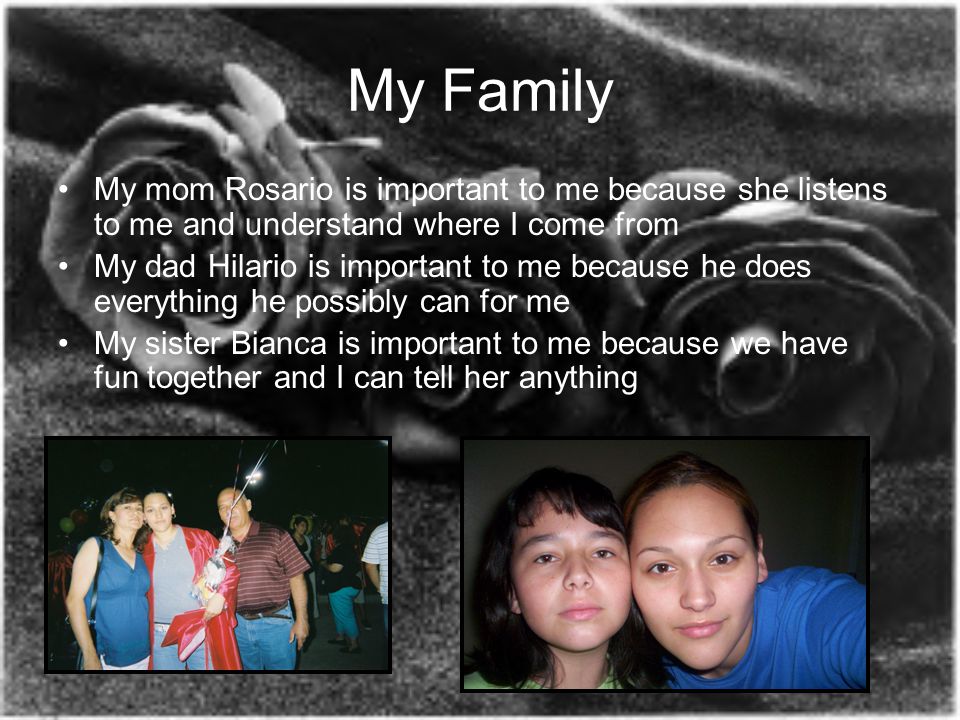 My Family My mom Rosario is important to me because she listens to me and understand where I come from My dad Hilario is important to me because he does everything he possibly can for me My sister Bianca is important to me because we have fun together and I can tell her anything