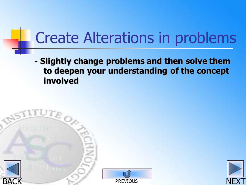 BACK Create Alterations in problems - Slightly change problems and then solve them to deepen your understanding of the concept involved NEXT PREVIOUS