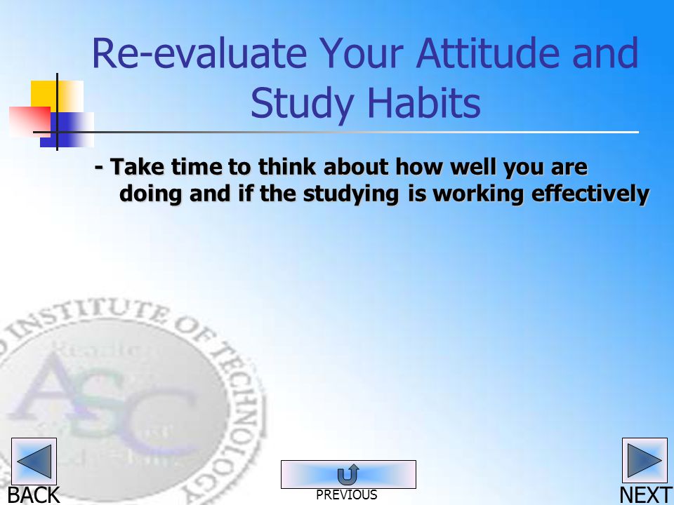 BACK Re-evaluate Your Attitude and Study Habits - Take time to think about how well you are doing and if the studying is working effectively NEXT PREVIOUS