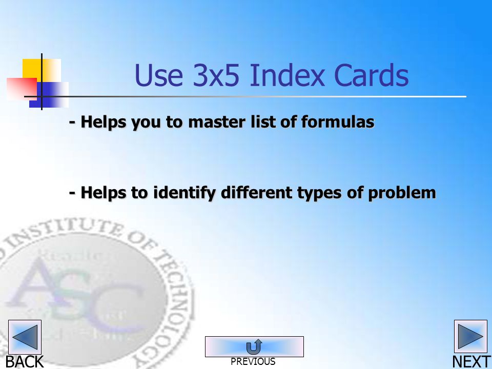 BACK Use 3x5 Index Cards - Helps you to master list of formulas - Helps to identify different types of problem NEXT PREVIOUS