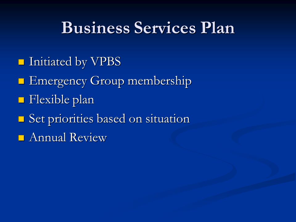 Business Services Plan Initiated by VPBS Initiated by VPBS Emergency Group membership Emergency Group membership Flexible plan Flexible plan Set priorities based on situation Set priorities based on situation Annual Review Annual Review