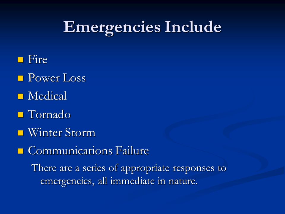 Emergencies Include Fire Fire Power Loss Power Loss Medical Medical Tornado Tornado Winter Storm Winter Storm Communications Failure Communications Failure There are a series of appropriate responses to emergencies, all immediate in nature.