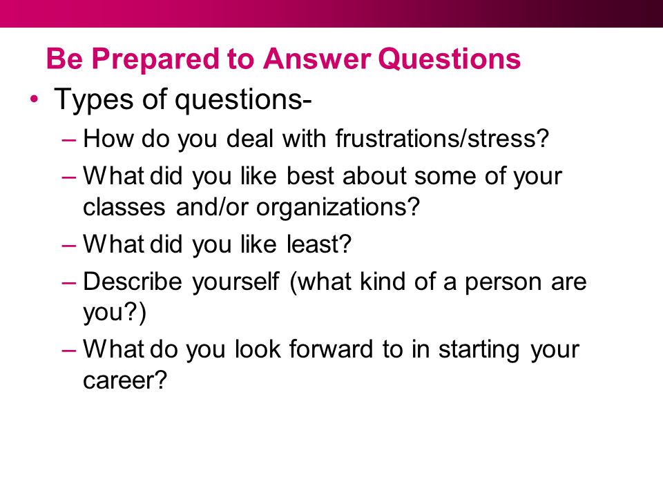Be Prepared to Answer Questions Types of questions- –How do you deal with frustrations/stress.
