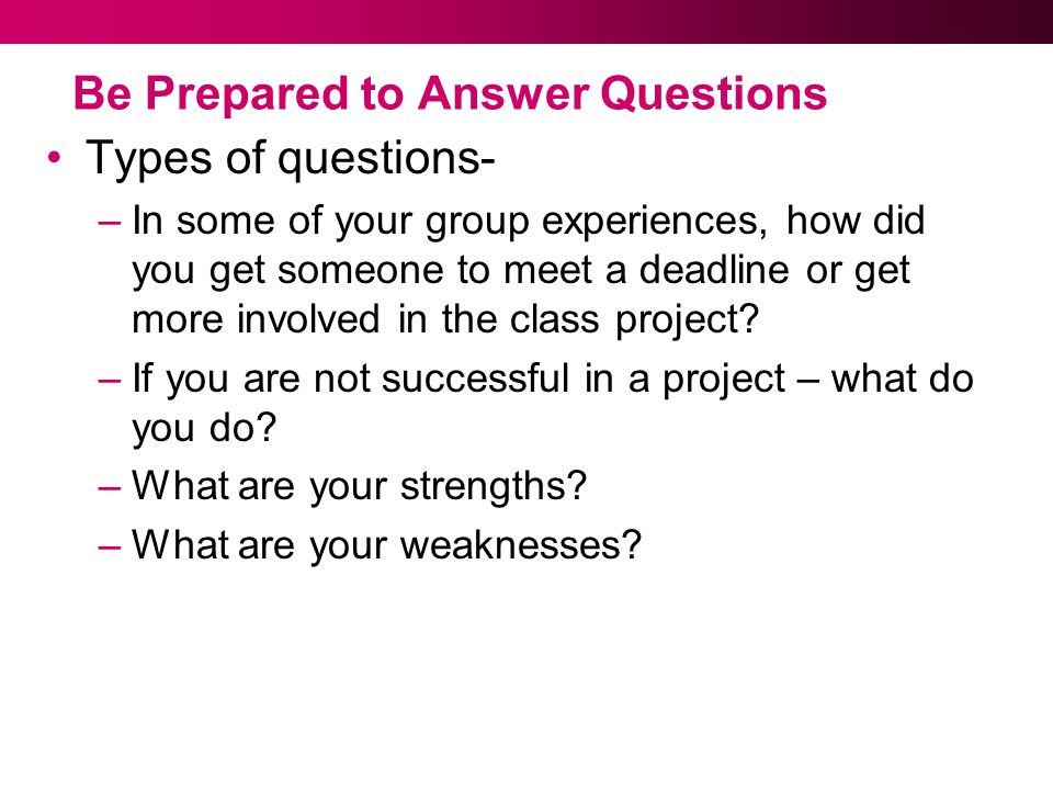 Be Prepared to Answer Questions Types of questions- –In some of your group experiences, how did you get someone to meet a deadline or get more involved in the class project.
