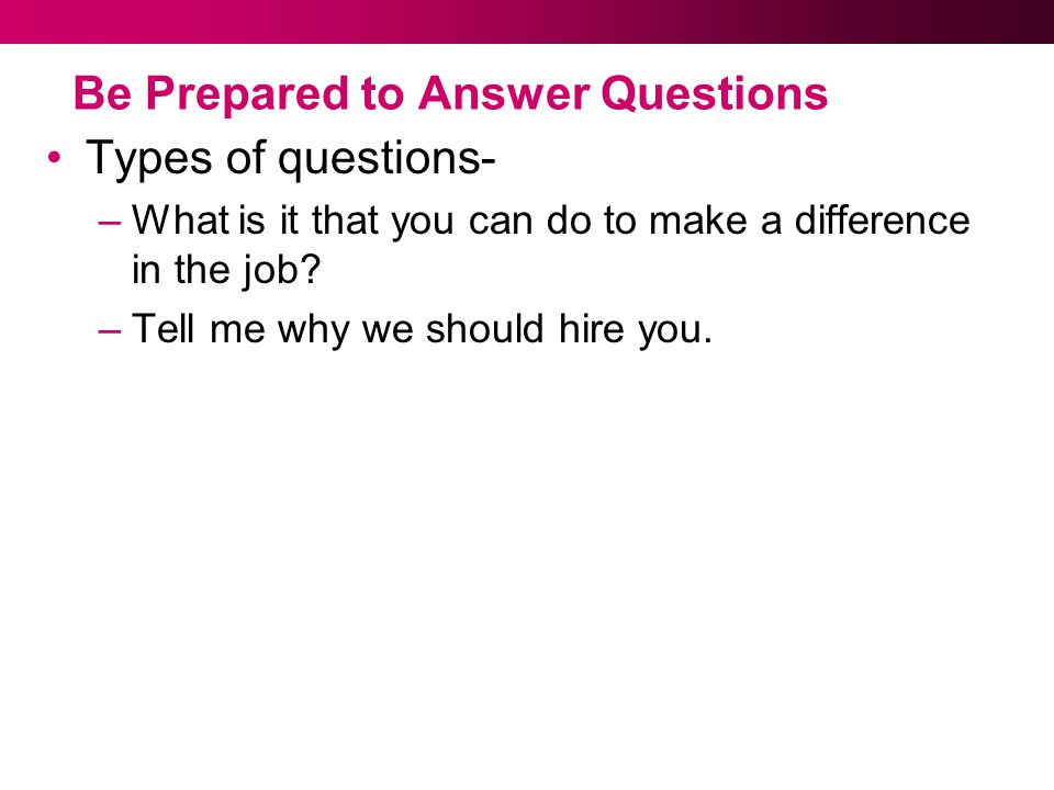 Be Prepared to Answer Questions Types of questions- –What is it that you can do to make a difference in the job.