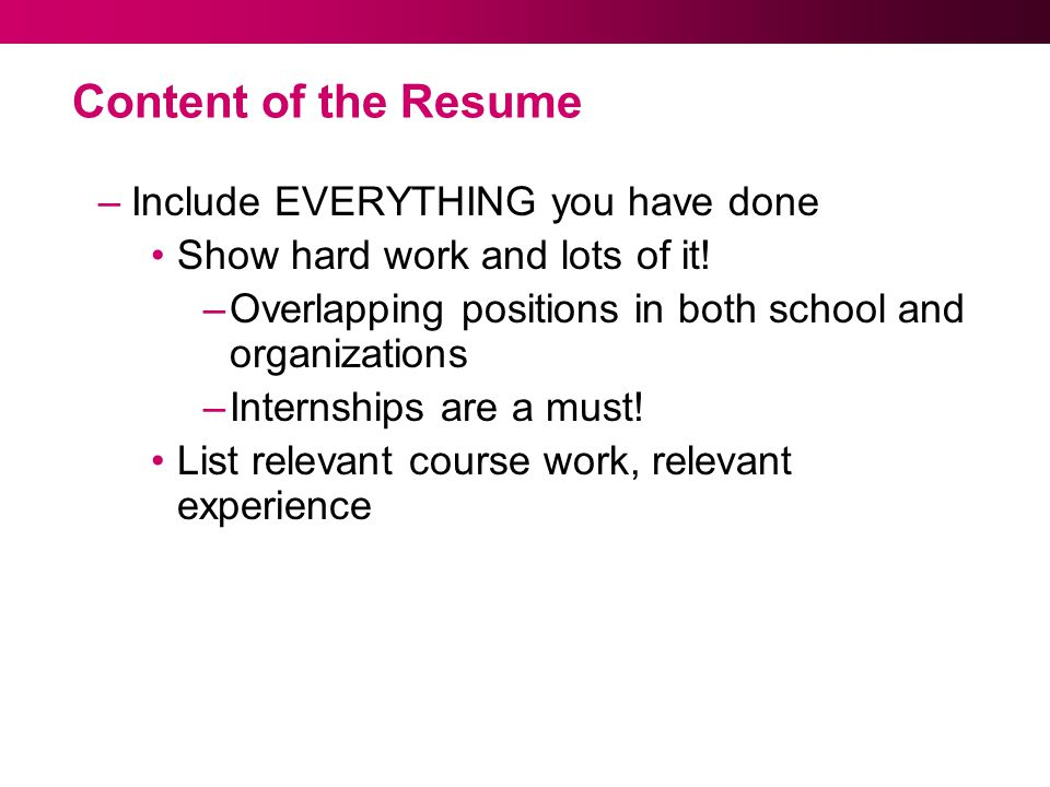 Content of the Resume –Include EVERYTHING you have done Show hard work and lots of it.