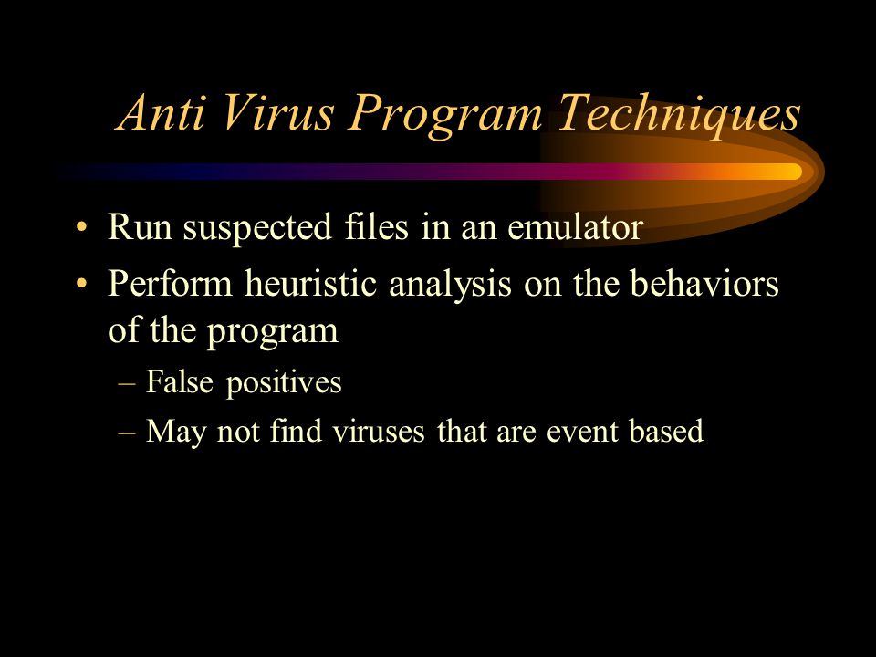 Anti Virus Program Techniques Run suspected files in an emulator Perform heuristic analysis on the behaviors of the program –False positives –May not find viruses that are event based