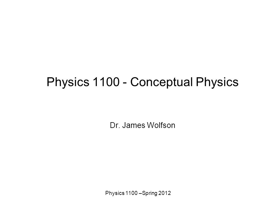 Physics 1100 –Spring 2012 Physics Conceptual Physics Dr. James Wolfson