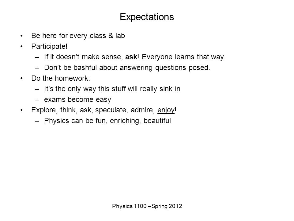 Physics 1100 –Spring 2012 Expectations Be here for every class & lab Participate.