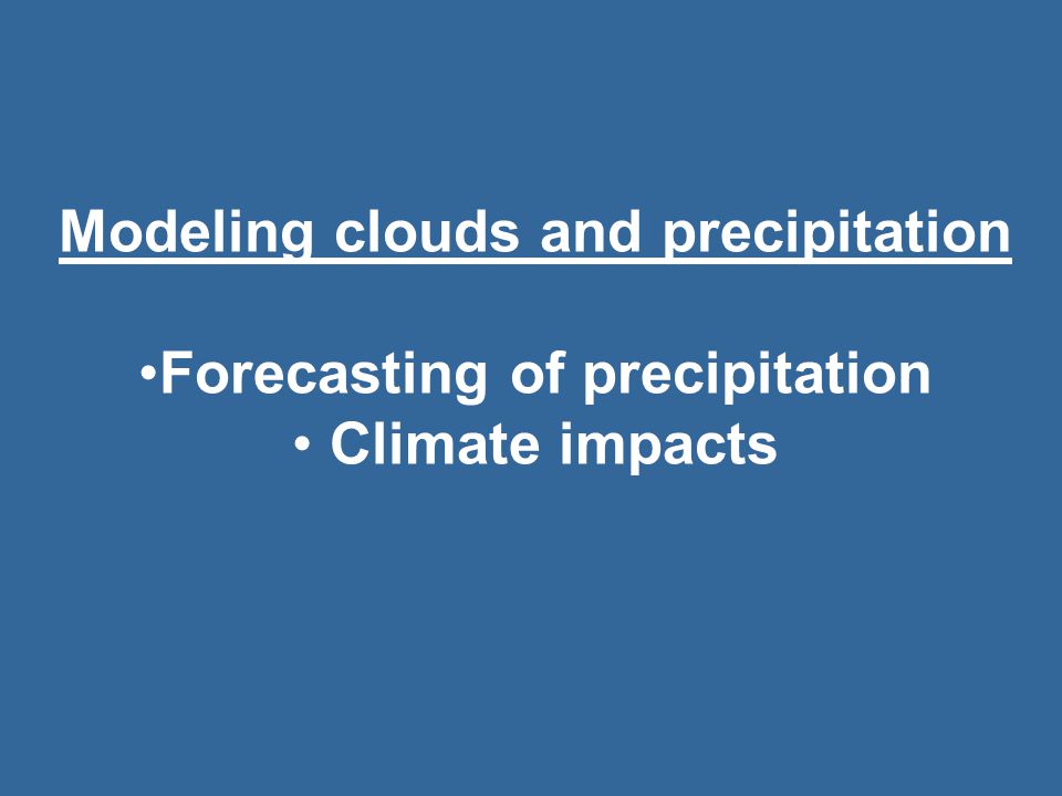 Modeling clouds and precipitation Forecasting of precipitation Climate impacts