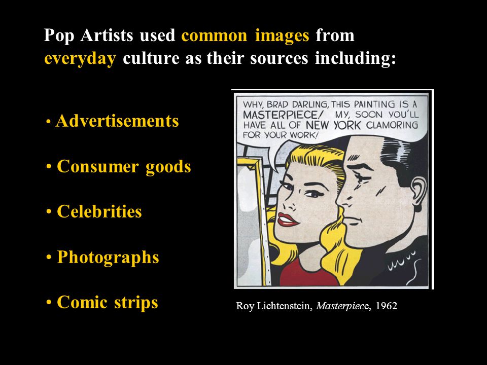 Pop Artists used common images from everyday culture as their sources including: Roy Lichtenstein, Masterpiece, 1962 Advertisements Consumer goods Celebrities Photographs Comic strips