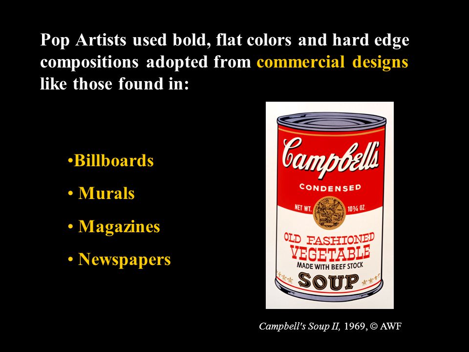 Pop Artists used bold, flat colors and hard edge compositions adopted from commercial designs like those found in: Billboards Murals Magazines Newspapers Campbell s Soup II, 1969,  AWF