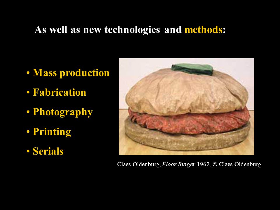 As well as new technologies and methods: Mass production Fabrication Photography Printing Serials Claes Oldenburg, Floor Burger 1962,  Claes Oldenburg