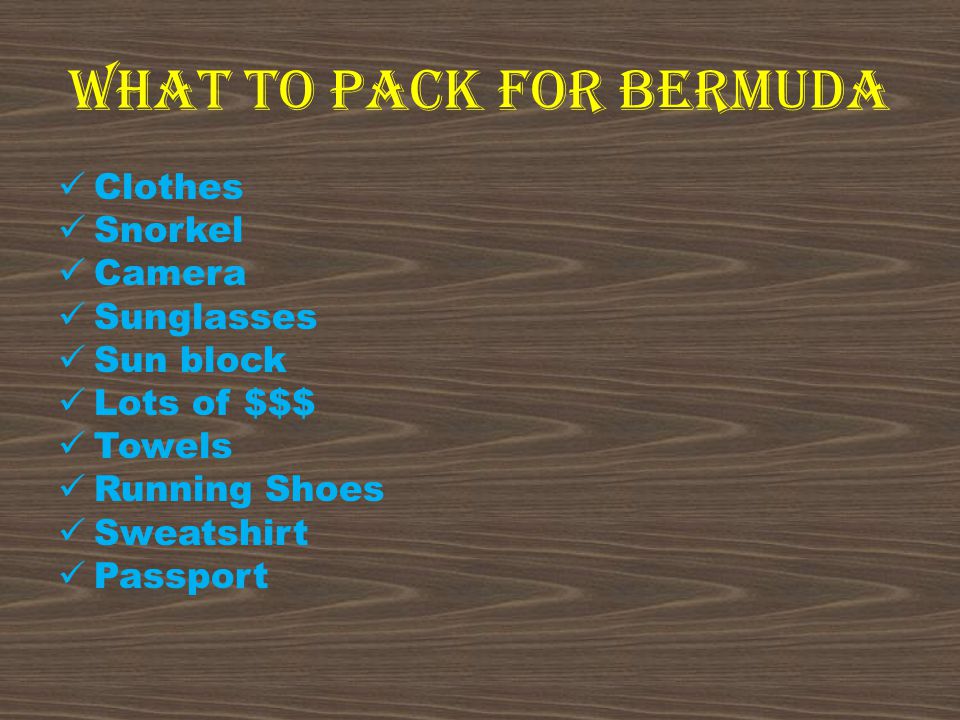 What to Pack for Bermuda Clothes Snorkel Camera Sunglasses Sun block Lots of $$$ Towels Running Shoes Sweatshirt Passport