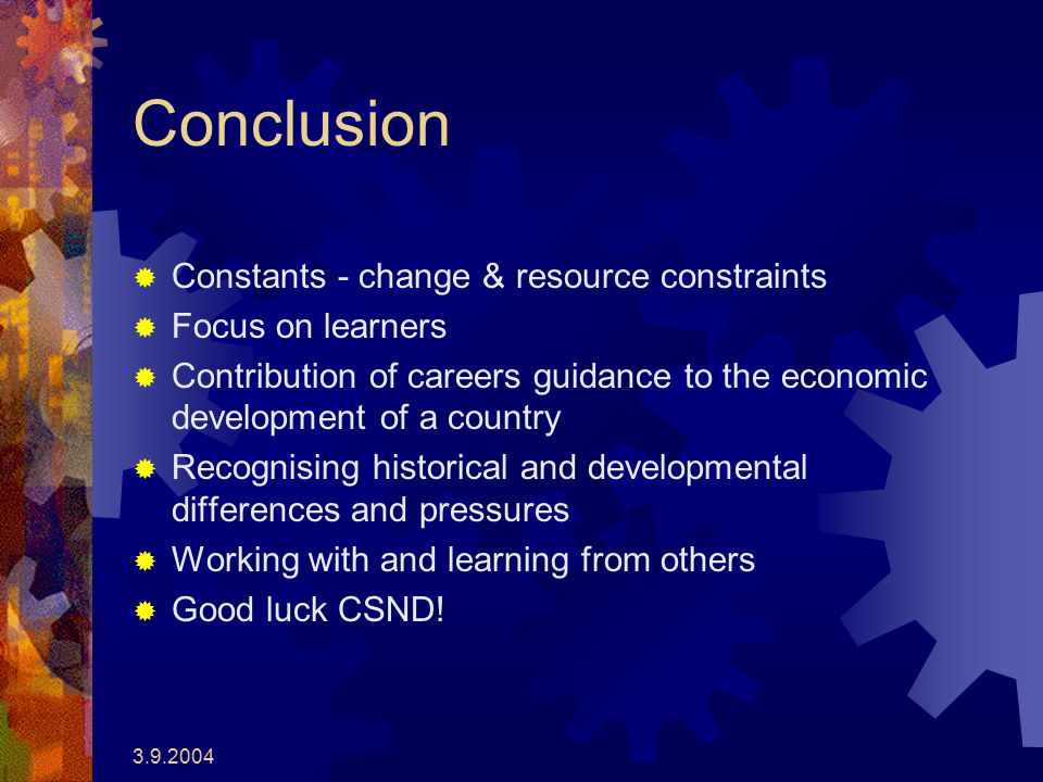 Conclusion  Constants - change & resource constraints  Focus on learners  Contribution of careers guidance to the economic development of a country  Recognising historical and developmental differences and pressures  Working with and learning from others  Good luck CSND!