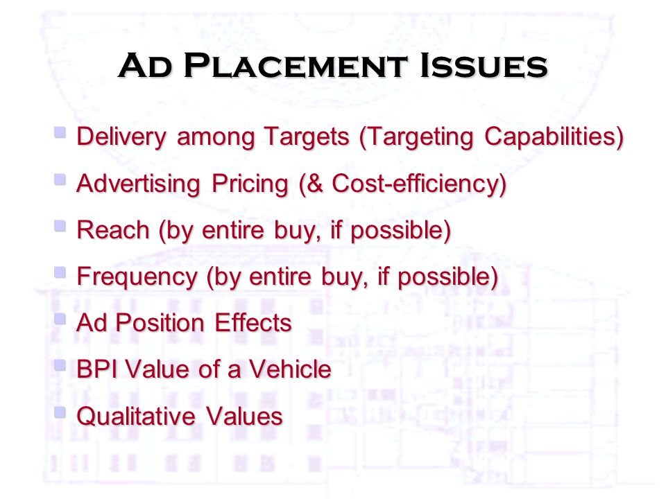 Ad Placement Issues  Delivery among Targets (Targeting Capabilities)  Advertising Pricing (& Cost-efficiency)  Reach (by entire buy, if possible)  Frequency (by entire buy, if possible)  Ad Position Effects  BPI Value of a Vehicle  Qualitative Values