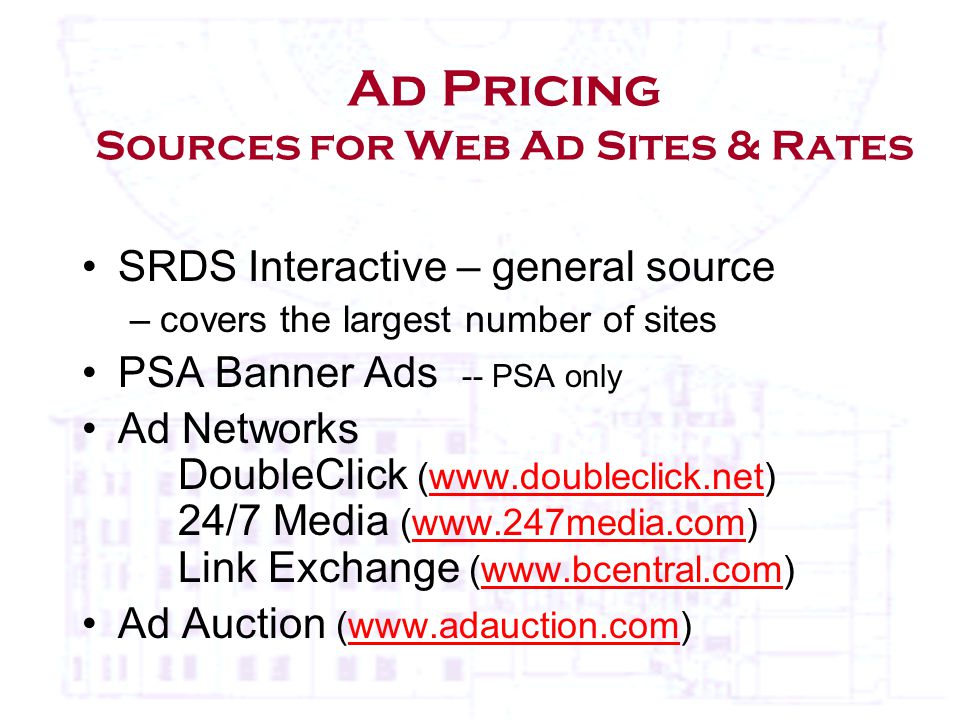 Ad Pricing Sources for Web Ad Sites & Rates SRDS Interactive – general source –covers the largest number of sites PSA Banner Ads -- PSA only Ad Networks DoubleClick (  24/7 Media (  Link Exchange (  Ad Auction (
