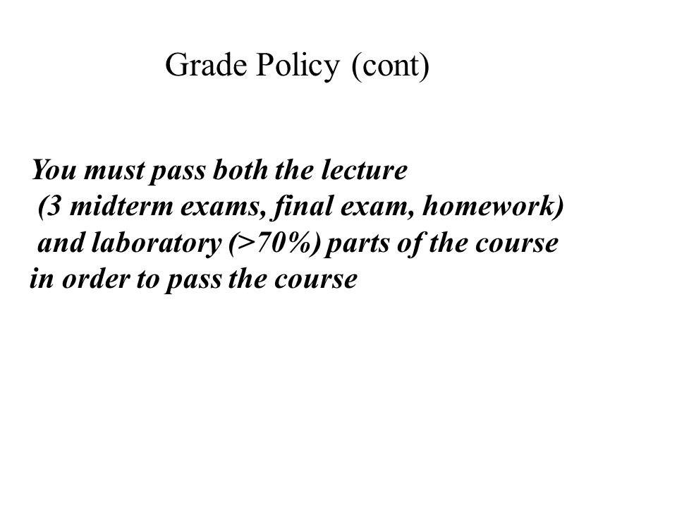 You must pass both the lecture (3 midterm exams, final exam, homework) and laboratory (>70%) parts of the course in order to pass the course Grade Policy (cont)