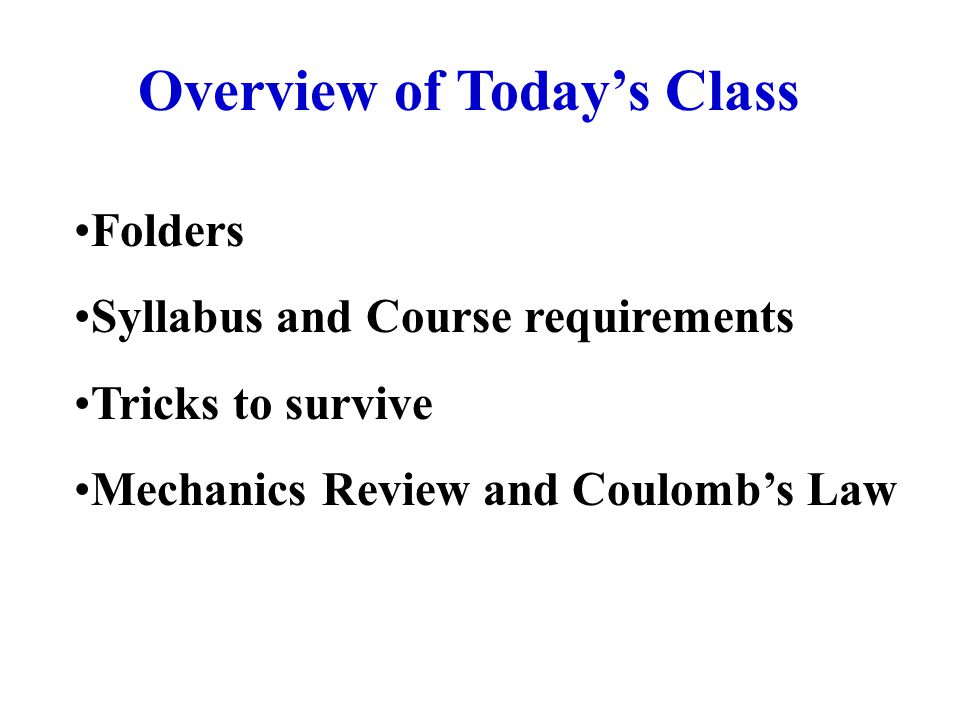 Overview of Today’s Class Folders Syllabus and Course requirements Tricks to survive Mechanics Review and Coulomb’s Law