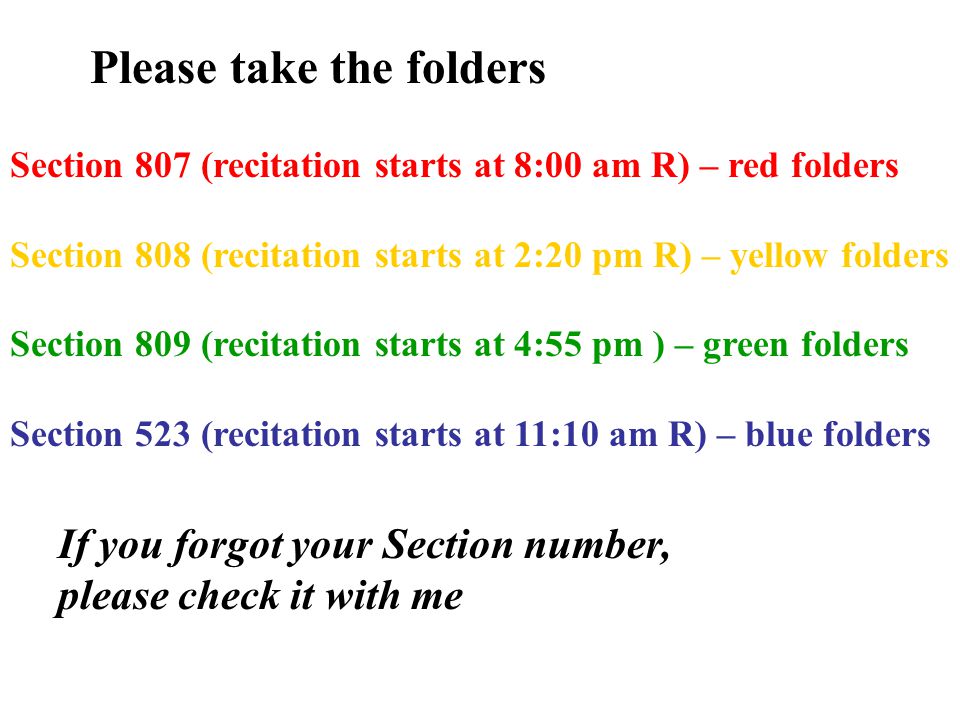 Please take the folders Section 807 (recitation starts at 8:00 am R) – red folders Section 808 (recitation starts at 2:20 pm R) – yellow folders Section 809 (recitation starts at 4:55 pm ) – green folders Section 523 (recitation starts at 11:10 am R) – blue folders If you forgot your Section number, please check it with me