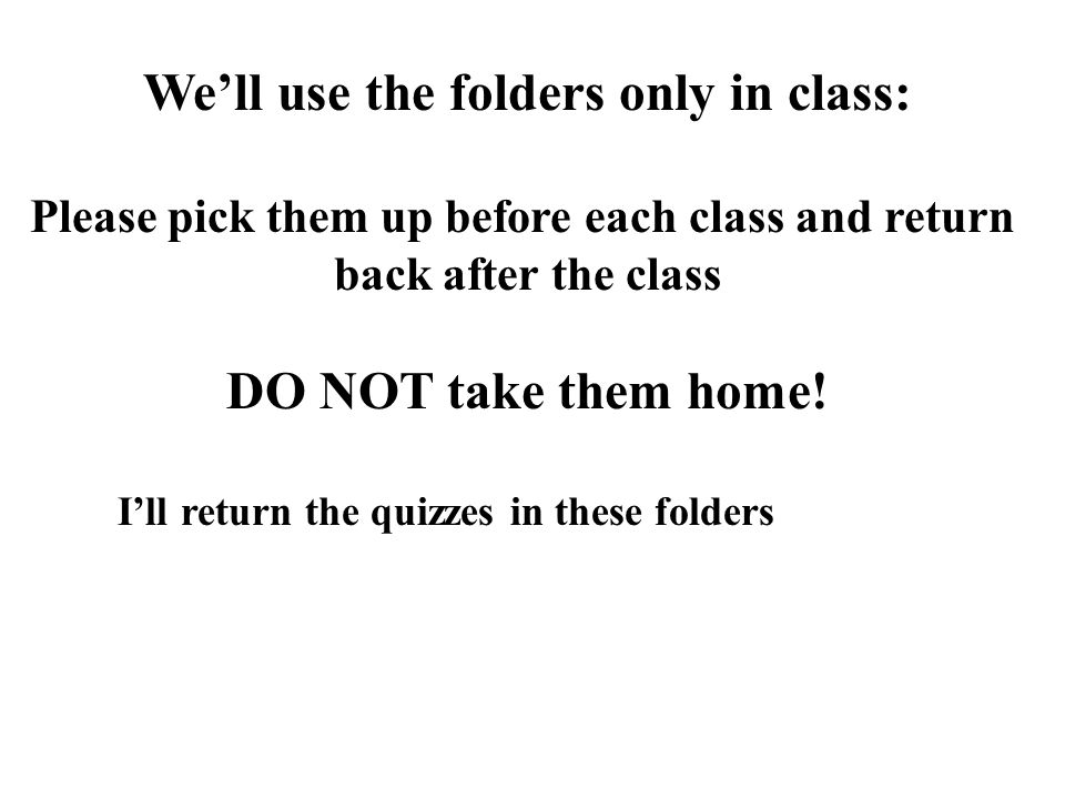 We’ll use the folders only in class: Please pick them up before each class and return back after the class DO NOT take them home.