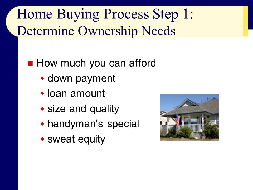 Home Buying Process Step 1: Determine Ownership Needs How much you can afford  down payment  loan amount  size and quality  handyman’s special  sweat equity